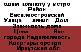 сдам комнату у метро › Район ­ Василеостровский › Улица ­ 11линия › Дом ­ 62 › Этажность дома ­ 6 › Цена ­ 12 000 - Все города Недвижимость » Квартиры аренда   . Иркутская обл.